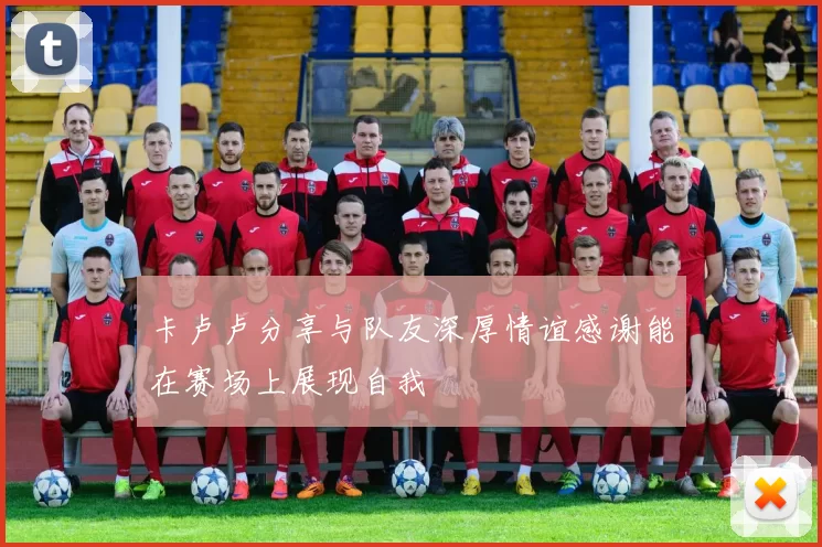 卡卢卢分享与队友深厚情谊感谢能在赛场上展现自我